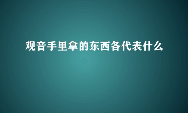 观音手里拿的东西各代表什么