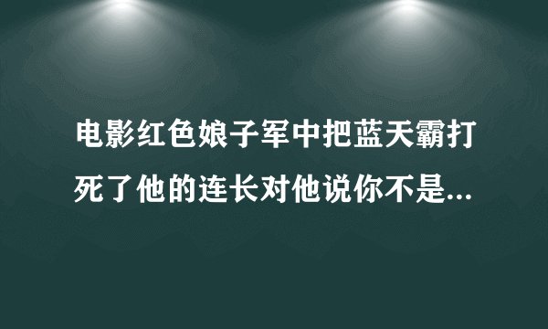 电影红色娘子军中把蓝天霸打死了他的连长对他说你不是勇敢吗你已经不是之前的？