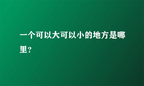 一个可以大可以小的地方是哪里？