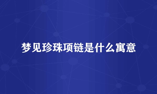 梦见珍珠项链是什么寓意