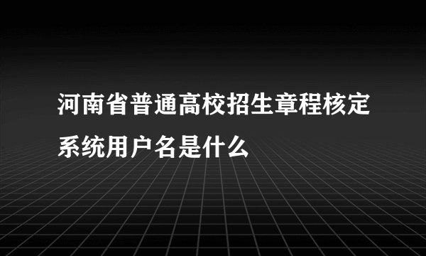 河南省普通高校招生章程核定系统用户名是什么