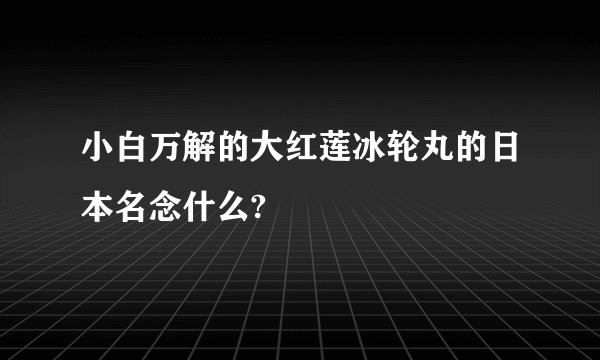 小白万解的大红莲冰轮丸的日本名念什么?
