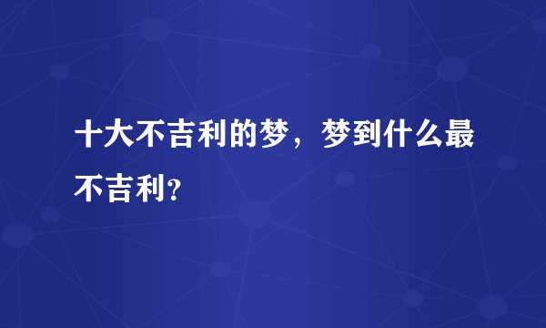 十大不吉利的梦，梦到什么最不吉利？