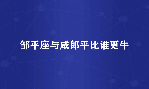 邹平座与咸郎平比谁更牛