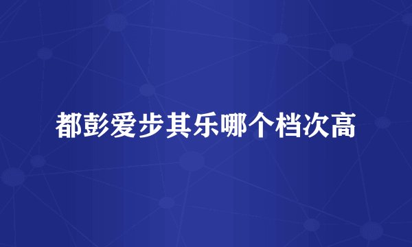 都彭爱步其乐哪个档次高