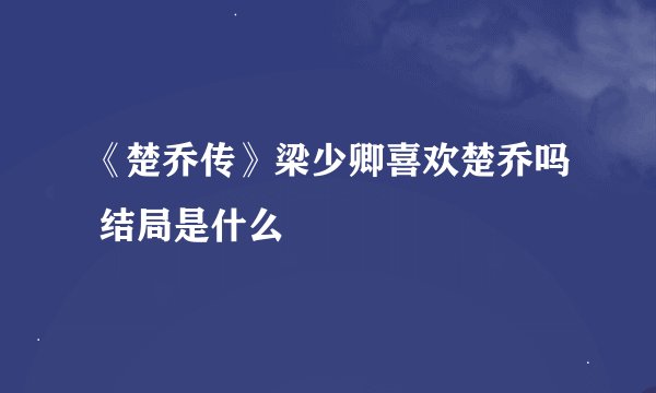 《楚乔传》梁少卿喜欢楚乔吗 结局是什么