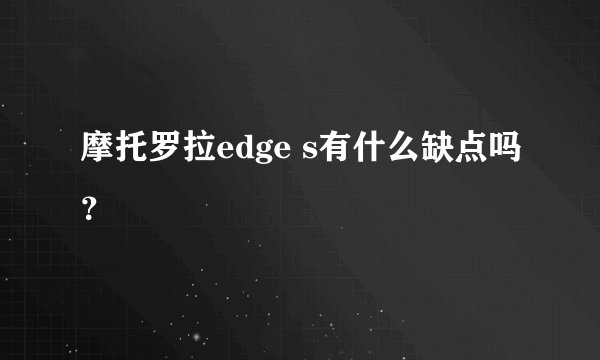 摩托罗拉edge s有什么缺点吗？
