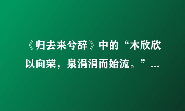 《归去来兮辞》中的“木欣欣以向荣，泉涓涓而始流。”，求赏析！！