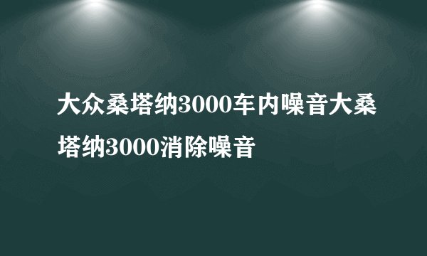 大众桑塔纳3000车内噪音大桑塔纳3000消除噪音