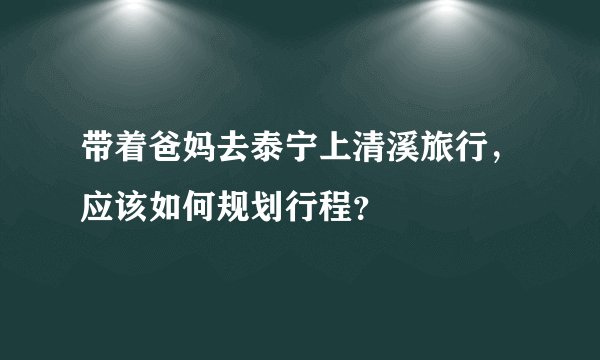 带着爸妈去泰宁上清溪旅行，应该如何规划行程？