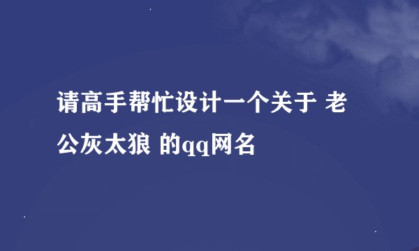 请高手帮忙设计一个关于 老公灰太狼 的qq网名