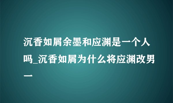 沉香如屑余墨和应渊是一个人吗_沉香如屑为什么将应渊改男一