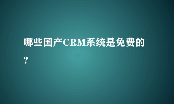 哪些国产CRM系统是免费的？