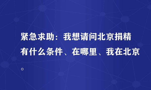 紧急求助：我想请问北京捐精有什么条件、在哪里、我在北京。