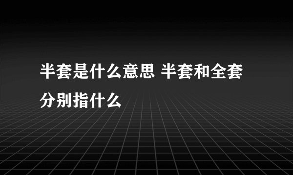 半套是什么意思 半套和全套分别指什么