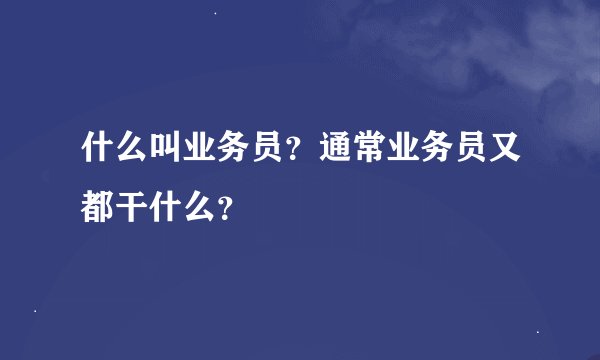 什么叫业务员？通常业务员又都干什么？