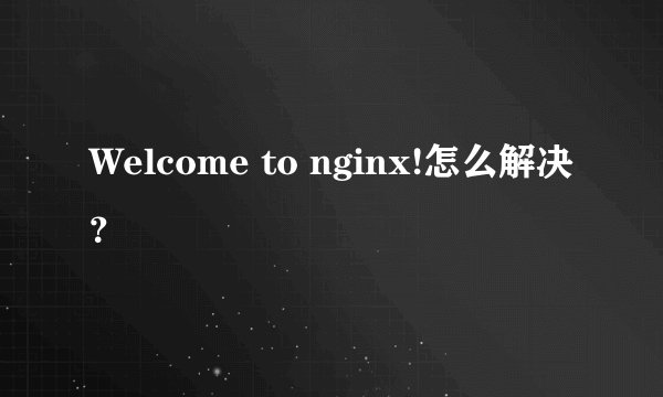 Welcome to nginx!怎么解决？
