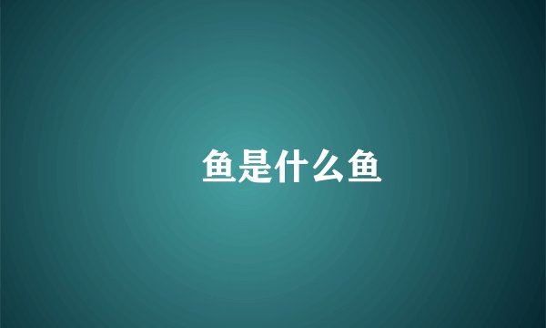 鲖鱼是什么鱼
