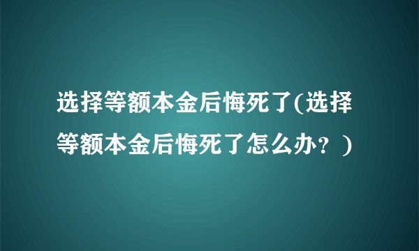 选择等额本金后悔死了(选择等额本金后悔死了怎么办？)