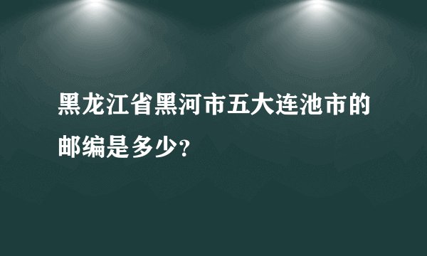 黑龙江省黑河市五大连池市的邮编是多少？
