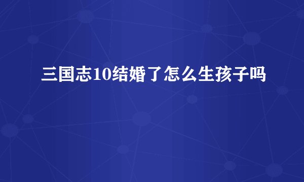 三国志10结婚了怎么生孩子吗