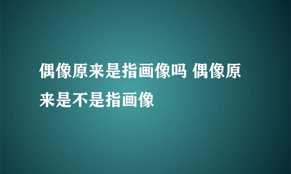 偶像原来是指画像吗 偶像原来是不是指画像