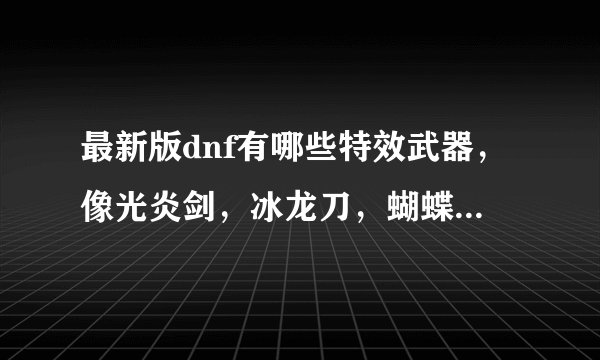 最新版dnf有哪些特效武器，像光炎剑，冰龙刀，蝴蝶刀…？按数量给悬赏！
