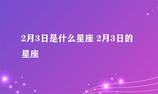 2月3日是什么星座 2月3日的星座