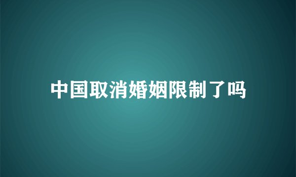 中国取消婚姻限制了吗