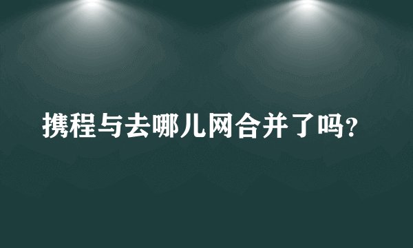 携程与去哪儿网合并了吗？