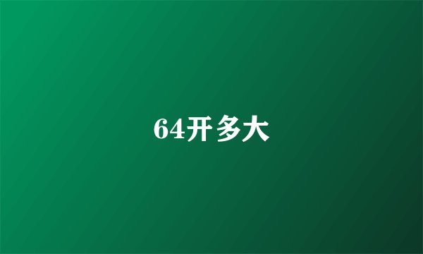 64开多大