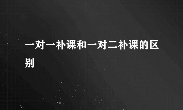 一对一补课和一对二补课的区别