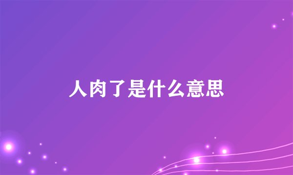 人肉了是什么意思