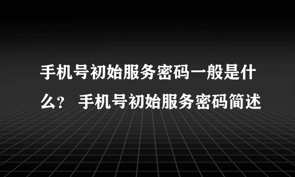 手机号初始服务密码一般是什么？ 手机号初始服务密码简述
