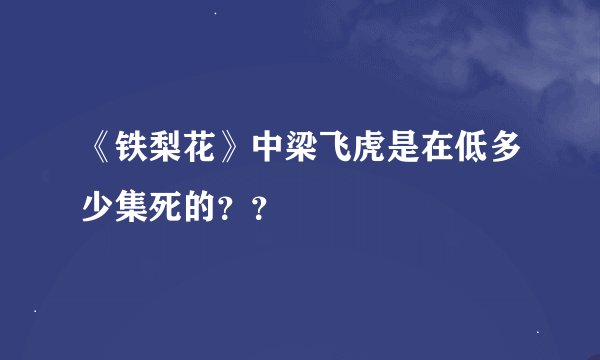 《铁梨花》中梁飞虎是在低多少集死的？？