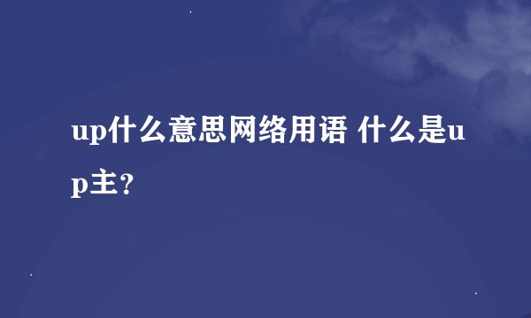 up什么意思网络用语 什么是up主？