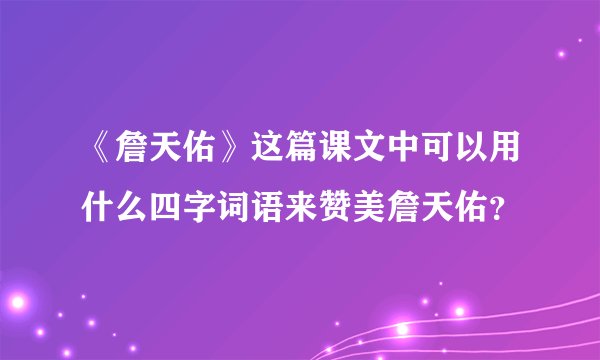 《詹天佑》这篇课文中可以用什么四字词语来赞美詹天佑？