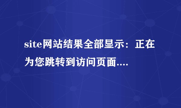 site网站结果全部显示：正在为您跳转到访问页面... 如果您的浏览器没有自动跳转,请检查以下设置？