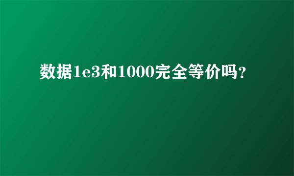 数据1e3和1000完全等价吗？