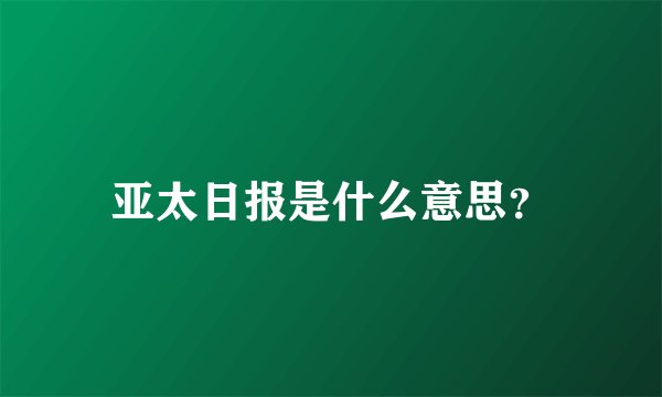 亚太日报是什么意思？