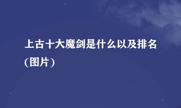 上古十大魔剑是什么以及排名(图片)