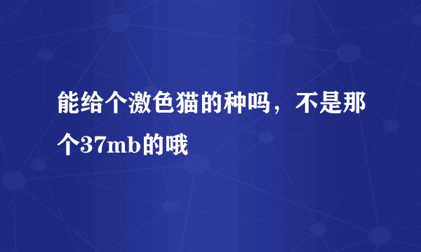 能给个激色猫的种吗，不是那个37mb的哦