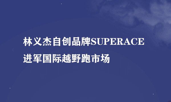 林义杰自创品牌SUPERACE 进军国际越野跑市场