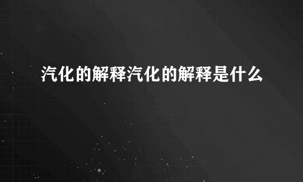 汽化的解释汽化的解释是什么