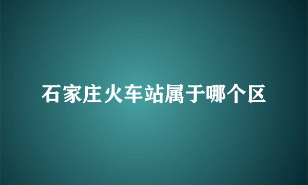 石家庄火车站属于哪个区