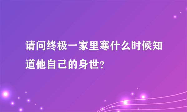 请问终极一家里寒什么时候知道他自己的身世？