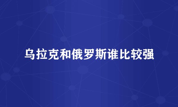 乌拉克和俄罗斯谁比较强