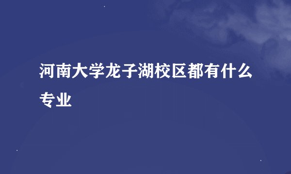河南大学龙子湖校区都有什么专业