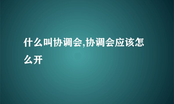 什么叫协调会,协调会应该怎么开