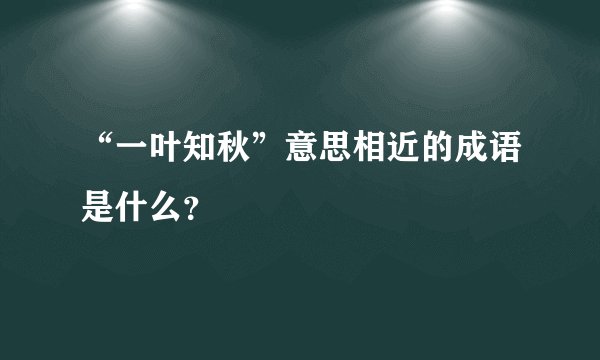 “一叶知秋”意思相近的成语是什么？